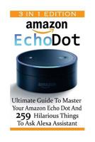 Amazon Echo Dot: Ultimate Guide To Master Your Amazon Echo Dot And 259 Hilarious Things To Ask Alexa Assistant: (2nd Generation) 1542614317 Book Cover