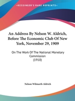 An Address By Nelson W. Aldrich, Before The Economic Club Of New York, November 29, 1909: On The Work Of The National Monetary Commission 1104011018 Book Cover