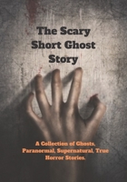 The Scary Short Ghost Story: A Collection of Ghosts, Paranormal, Supernatural, True Horror Stories. B09WQBJMC6 Book Cover