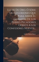 Llave De Oro, Ó Série De Reflexiones Que Para Abrir El Corazón De Los Pobres Pecadores Ofrece Á Los Confesores Nuevos... 1021214701 Book Cover