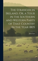 The Stranger in Ireland, Or, a Tour in the Southern and Western Parts of That Country in the Year 1805 1021884456 Book Cover