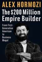 Alex Hormozi: The $200 Million Empire Builder From First - Generation American to Business Mogul B0FP5CSKFW Book Cover