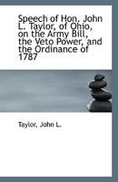 Speech of Hon. John L. Taylor, of Ohio, on the Army Bill, the Veto Power, and the Ordinance of 1787 1179573919 Book Cover