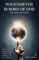 WHATSOEVER IS BORN OF GOD: Overcomes the world 1916626173 Book Cover