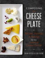 Composing the Cheese Plate: Recipes, Pairings, and Platings for the Inventive Cheese Course 0762460008 Book Cover