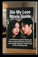 Die My Love Movie Guide: A comprehensive Guide to the Die My Love Movie, Exploring its Themes, Characters, and Cinematic Techniques. Perfect for fans and Film Enthusiasts Alike. B0FX8D93MZ Book Cover