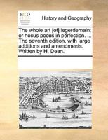 The whole art of legerdemain; or, hocus pocus in perfection: ... The ninth edition, with large additions and amendments. Written by H. Dean. 1014337305 Book Cover