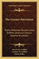 The Greater Patriotism: Public Addresses By John Lewis Griffiths, American Consul-General At London 0548471819 Book Cover