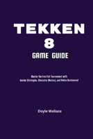 Tekken 8 Game Guide: Master the Iron Fist Tournament with Insider Strategies, Character Mastery, and Online Dominance! B0CTFR9JG9 Book Cover