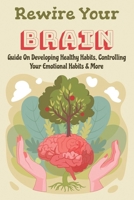 Rewire Your Brain: Guide On Developing Healthy Habits, Controlling Your Emotional Habits & More: Rewire Your Mindset B08WK87H9V Book Cover