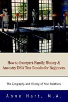 How to Interpret Family History and Ancestry DNA Test Results for Beginners: The Geography and History of Your Relatives 0595316840 Book Cover