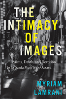 The Intimacy of Images: Saints, Death, and Devotion to La Santa Muerte in Oaxaca 147733002X Book Cover