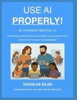 USE AI PROPERLY for Innovative Teaching (UK): The practical and essential guide to avoid mistakes and save time & money! (includes lots of resources to use straightaway) B0G4S2H2KH Book Cover