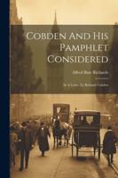 Cobden And His Pamphlet Considered: In A Letter To Richard Cobden 1144871786 Book Cover