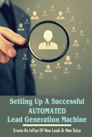 Setting Up A Successful Automated Lead Generation Machine: Create An Influx Of New Leads & New Sales: Can You Make Money With Lead Generation B09CC4DSX7 Book Cover