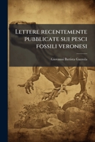 Lettere Recentemente Pubblicate Sui Pesci Fossili Veronesi: Con Annotazioni Inedite Agli Estratti Delle Medesime - Primary Source Edition 1289595771 Book Cover