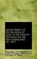 Annual Report of the Secretary of State of the State of Wisconsin for the Year Ending Sept. 30, 1877 0559946201 Book Cover