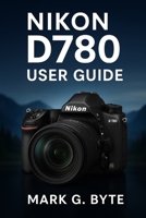 Nikon D780 User Guide: Step-by-Step Handbook with Camera Basics, Settings Explained, Tips and Tricks, Quick Start Lessons, and Advanced Photography ... for Beginners and Experienced Photographers B0FQ45J5L2 Book Cover