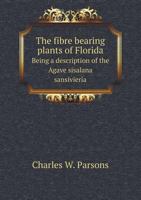 The fibre bearing plants of Florida. Being a description of the Agave sisalana sansivieria, Bromelia sylvestris, pineapple, Urena lobata and ramie ... cultivation and extraction of the fibres 5518825161 Book Cover