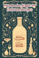 Mayonnaise Magic: 94 Delicious Recipes B0CGC63R1G Book Cover