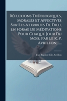 R Flexions Th Ologiques, Morales Et Affectives Sur Les Attributs de Dieu, En Forme de Meditations Pour Chaque Jour Du Mois, Par Le R. P. Avrillon, ... 1275524257 Book Cover
