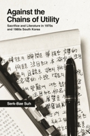 Against the Chains of Utility: Sacrifice and Literature in 1970s and 1980s South Korea 0824898524 Book Cover