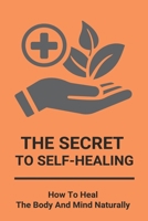The Secret To Self-Healing: How To Heal The Body And Mind Naturally: How To Get Energy Fast B091F18Q4F Book Cover