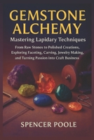 Gemstone Alchemy: Mastering Lapidary Techniques: From Raw Stones to Polished Creations, Exploring Faceting, Carving, Jewelry Making, and Turning Passion into Craft Business B0FPX8QQS2 Book Cover