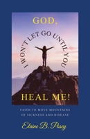 GOD, I WON’T LET GO UNTIL YOU HEAL ME!: FAITH TO MOVE MOUNTAINS OF SICKNESS AND DISEASE B0CHL9TF22 Book Cover