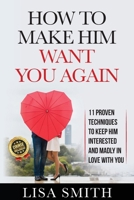 How To Make Him Want You Again: 11 Proven Techniques To Keep Him Interested And Madly In Love With You B08XLGFVKG Book Cover