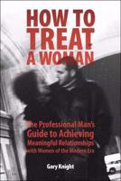 How to Treat a Woman: The Professional Man's Guide to Achieving Meaningful Relationships with Women of the Modern Era 0615153194 Book Cover
