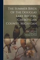 The Summer Birds Of The Douglas Lake Region, Cheboygan County, Michigan 1021772615 Book Cover