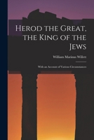 Herod the Great, the King of the Jews: With an Account of Various Circumstances 1016552386 Book Cover