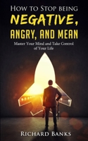 How to Stop Being Negative, Angry, and Mean: Master Your Mind and Take Control of Your Life 1736274015 Book Cover