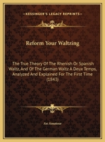 Reform Your Waltzing: The True Theory Of The Rhenish Or Spanish Waltz, And Of The German Waltz A Deux Temps, Analyzed And Explained For The First Time 1437022847 Book Cover