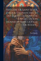 Histoire De Saint Sever, Évêque D'avranches, Et Des Églises Qui Ont Été Érigées En Son Honneur Dans La Ville De Rouen... 2012847447 Book Cover