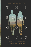 The Body God Gives: A Biblical Response to Transgender Theory 1683598121 Book Cover