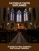 Catholic Faith Explained: A Guide For Non-Catholics And Former Catholics B0FRSR6VFX Book Cover