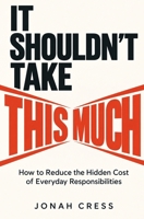 IT SHOULDN’T TAKE THIS MUCH: How to Reduce the Hidden Cost of Everyday Responsibilities B0HKFNBTSW Book Cover