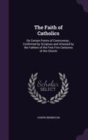 The Faith of Catholics: On Certain Points of Controversy; Confirmed by Scripture and Attested by the Fathers of the First Five Centuries of the Church 1179568540 Book Cover