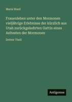 Frauenleben unter den Mormonen vieljährige Erlebnisse der kürzlich aus Utah zurückgekehrten Gattin eines Aeltesten der Mormonen: Dritter Theil 3563953627 Book Cover
