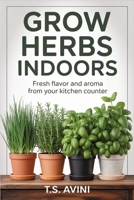 Grow Herbs Indoors: Fresh Flavor and Aroma from Your Kitchen Counter B0H6RB5H43 Book Cover