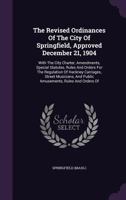 The Revised Ordinances Of The City Of Springfield, Approved December 21, 1904: With The City Charter, Amendments, Special Statutes, Rules And Orders ... And Public Amusements, Rules And Orders Of 1346545170 Book Cover