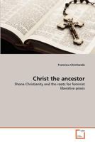 Christ the ancestor: Shona Christianity and the roots for feminist liberative praxis 363937603X Book Cover