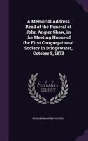 A Memorial Address Read at the Funeral of John Angier Shaw, in the Meeting House of the First Congregational Society in Bridgewater, October 8, 1873 1356874800 Book Cover