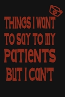 Things I Want to Say To My Patients But I Can't: Notebook, Funny Professional Journal - Humorous, funny gag gifts for Doctors, Nurses, Medical assistant -Appreciation or Thank you gift 1677068523 Book Cover