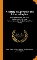 A History of Agriculture and Prices in England, from the Year After the Oxford Parliament (1259) to the Commencement of the Continental War (1793); 1273328140 Book Cover