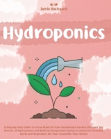 Hydroponics: A Step-By-Step Guide to Grow Plants in Your Greenhouse Garden. Discover the Secrets of Hydroponics and Build an Inexpensive System at Home for Growing Herbs and Vegetables All-Year-Round B087R81W4H Book Cover