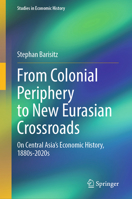 From Colonial Periphery to New Eurasian Crossroads: On Central Asia’s Economic History, 1880s-2020s (Studies in Economic History) 3032352827 Book Cover