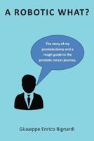 A Robotic What?: The story of my prostatectomy and a rough guide for the prostate cancer journey 178623064X Book Cover
